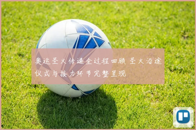 奥运圣火传递全过程回顾 圣火沿途仪式与接力环节完整呈现