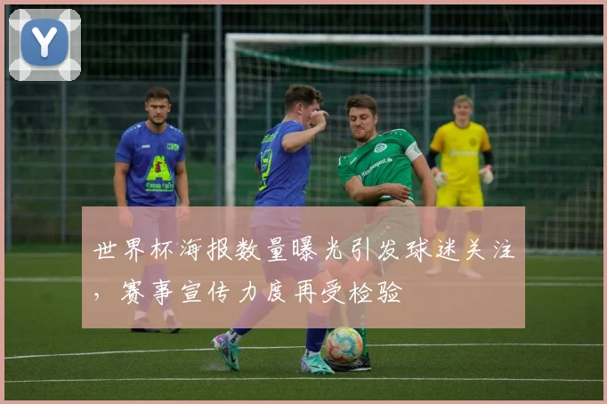 世界杯海报数量曝光引发球迷关注,赛事宣传力度再受检验