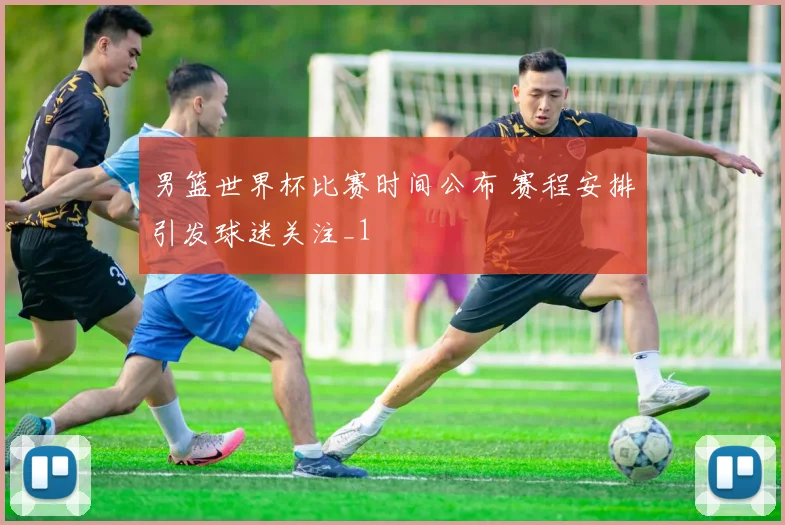 男篮世界杯比赛时间公布 赛程安排引发球迷关注_1