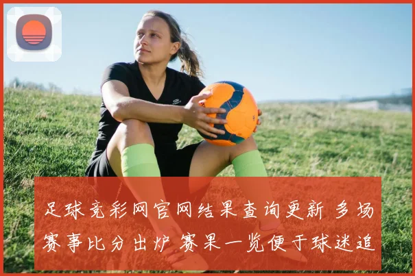 足球竞彩网官网结果查询更新 多场赛事比分出炉 赛果一览便于球迷追踪