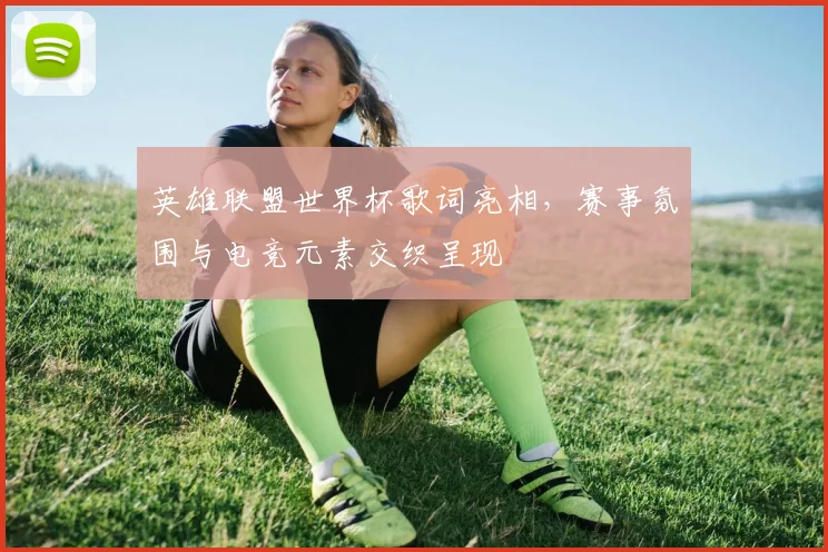 英雄联盟世界杯歌词亮相,赛事氛围与电竞元素交织呈现