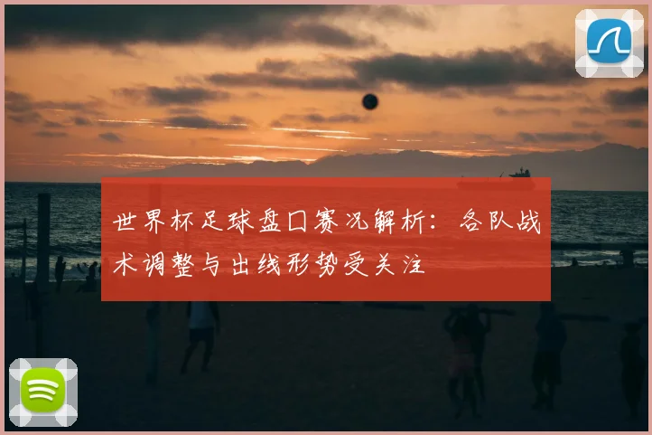 世界杯足球盘囗赛况解析：各队战术调整与出线形势受关注