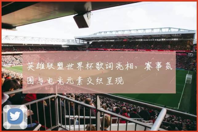 英雄联盟世界杯歌词亮相，赛事氛围与电竞元素交织呈现