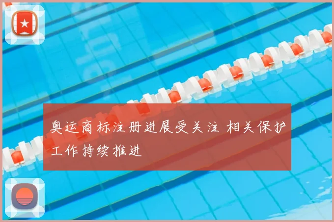 奥运商标注册进展受关注 相关保护工作持续推进