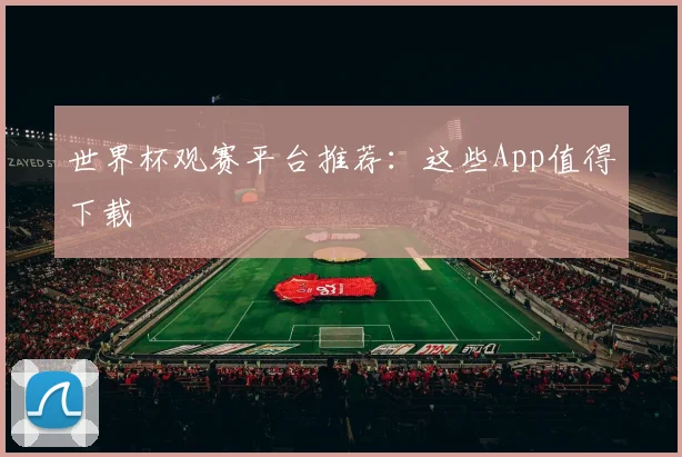 世界杯观赛平台推荐:这些App值得下载