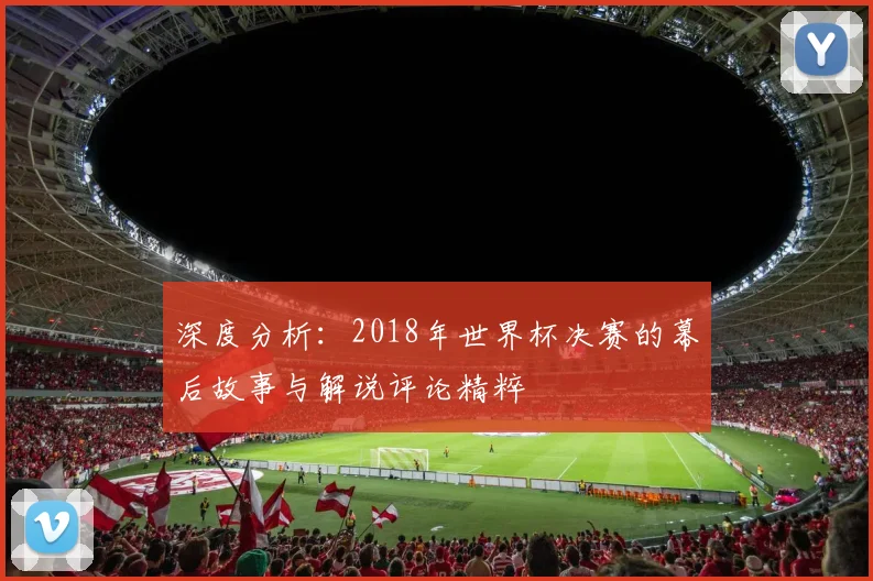 深度分析：2018年世界杯决赛的幕后故事与解说评论精粹