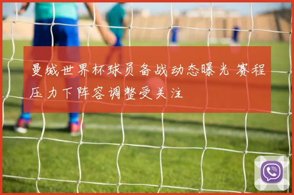 曼城世界杯球员备战动态曝光 赛程压力下阵容调整受关注