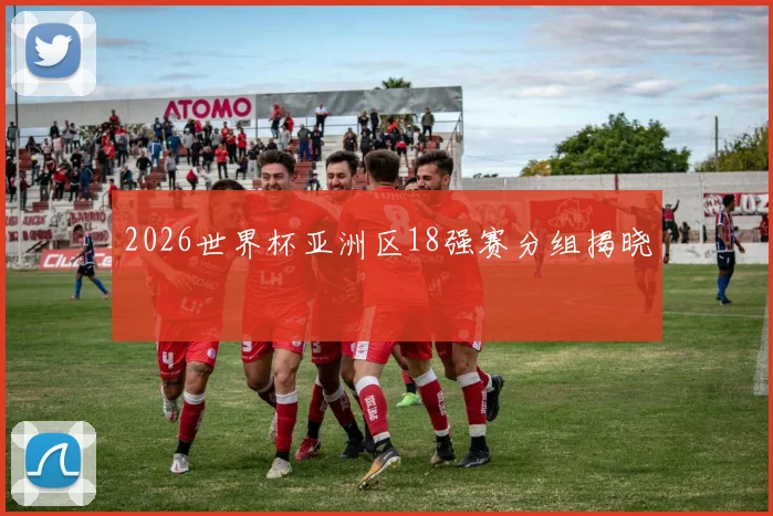 2026世界杯亚洲区18强赛分组揭晓