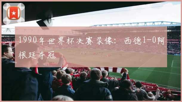 1990年世界杯决赛录像：西德1-0阿根廷夺冠