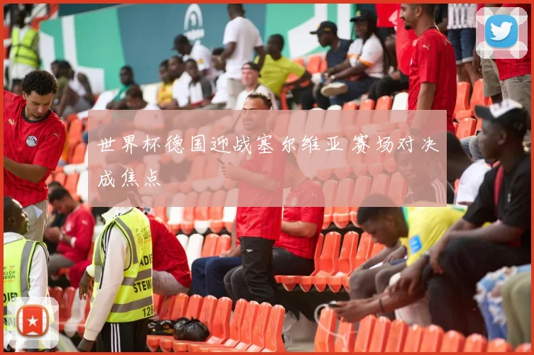 世界杯德国迎战塞尔维亚 赛场对决成焦点