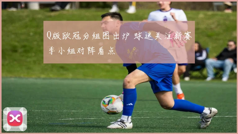 Q版欧冠分组图出炉 球迷关注新赛季小组对阵看点