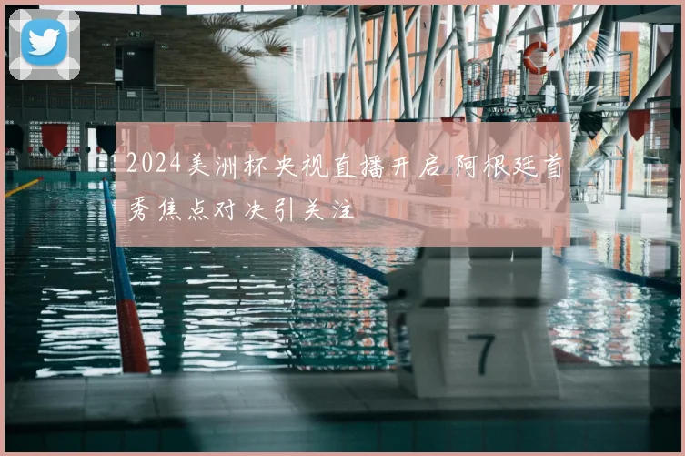 2024美洲杯央视直播开启 阿根廷首秀焦点对决引关注