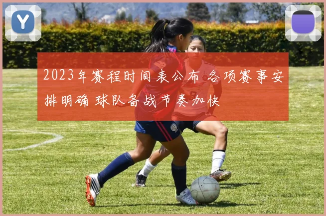 2023年赛程时间表公布 各项赛事安排明确 球队备战节奏加快