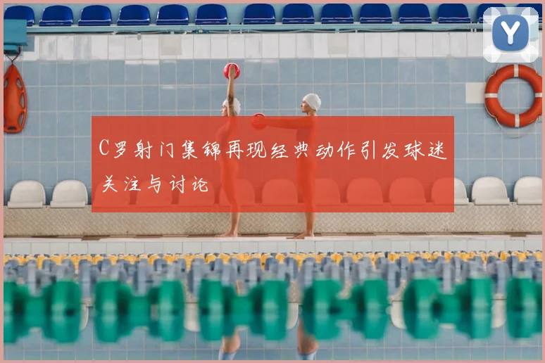 C罗射门集锦再现经典动作引发球迷关注与讨论