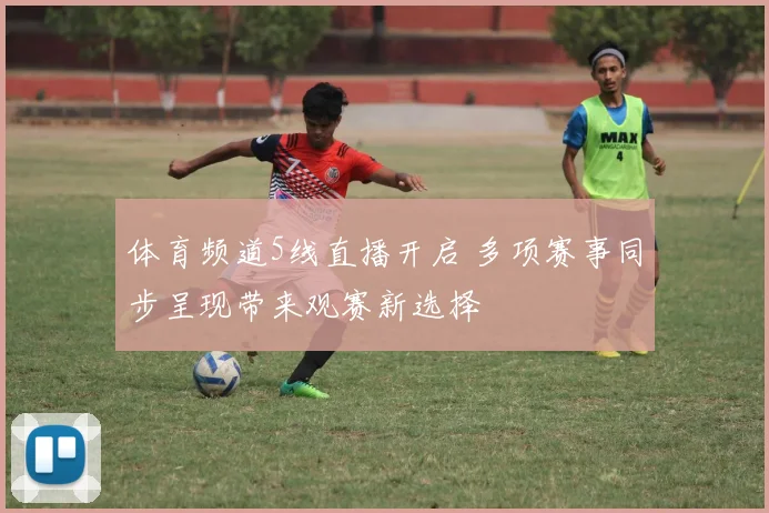 体育频道5线直播开启 多项赛事同步呈现带来观赛新选择