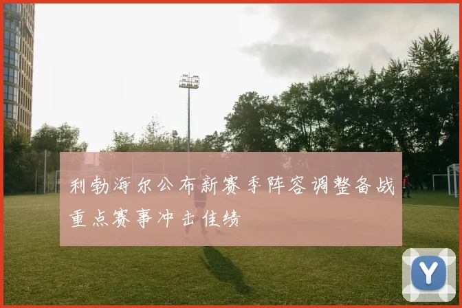 利勃海尔公布新赛季阵容调整备战重点赛事冲击佳绩