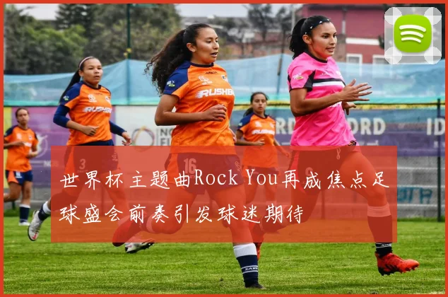 世界杯主题曲Rock You再成焦点足球盛会前奏引发球迷期待
