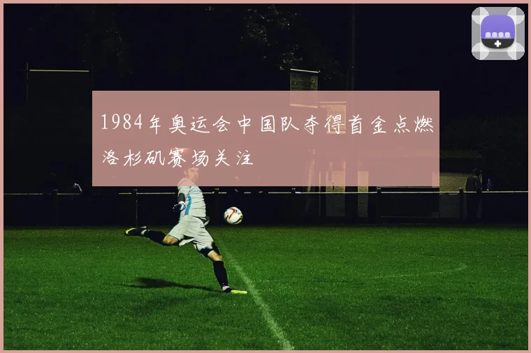 1984年奥运会中国队夺得首金点燃洛杉矶赛场关注