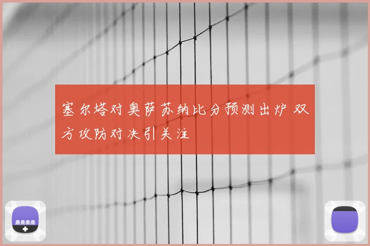 塞尔塔对奥萨苏纳比分预测出炉 双方攻防对决引关注