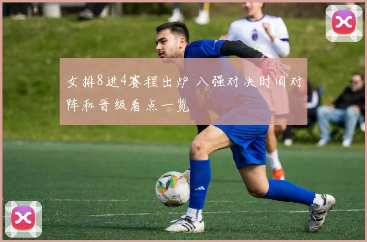 女排8进4赛程出炉 八强对决时间对阵和晋级看点一览