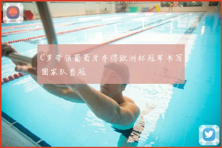 C罗带领葡萄牙夺得欧洲杯冠军书写国家队首冠
