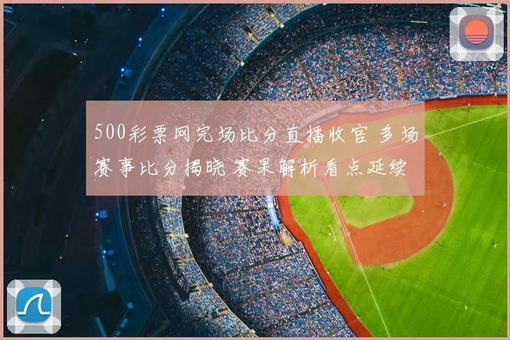 500彩票网完场比分直播收官 多场赛事比分揭晓 赛果解析看点延续