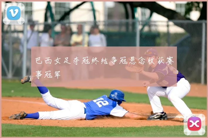 巴西女足夺冠终结争冠悬念收获赛事冠军