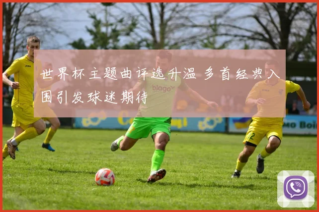 世界杯主题曲评选升温 多首经典入围引发球迷期待
