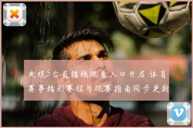 央视5台直播线观看入口开启 体育赛事精彩赛程与观赛指南同步更新