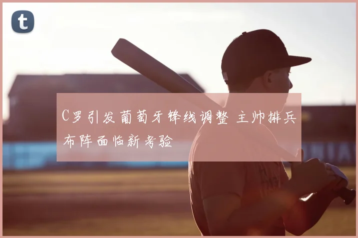 C罗引发葡萄牙锋线调整 主帅排兵布阵面临新考验