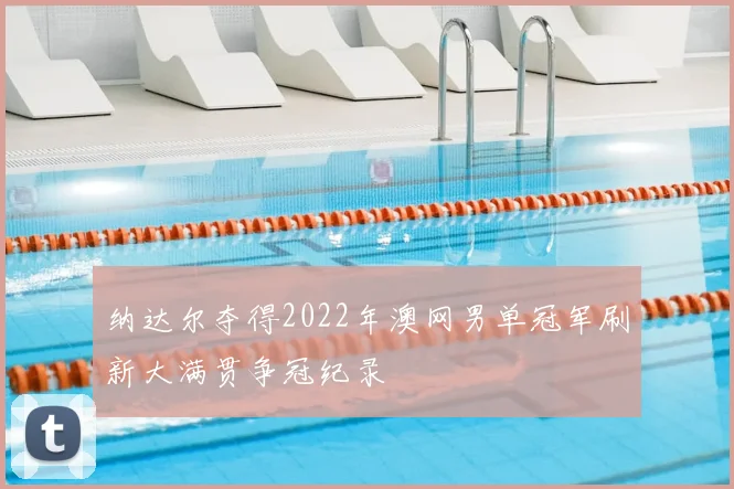 纳达尔夺得2022年澳网男单冠军刷新大满贯争冠纪录