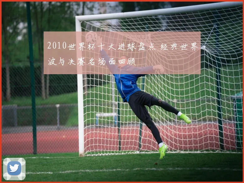 2010世界杯十大进球盘点 经典世界波与决赛名场面回顾