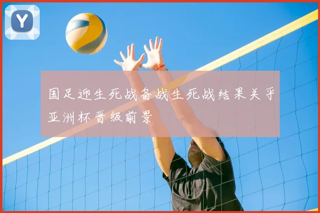 国足迎生死战备战生死战结果关乎亚洲杯晋级前景