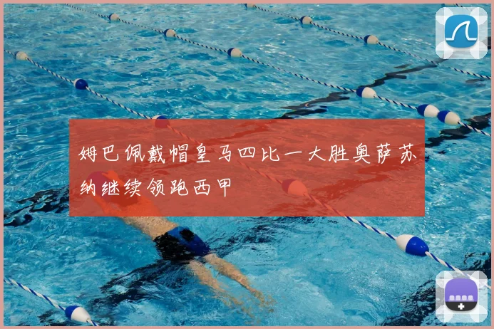 姆巴佩戴帽皇马四比一大胜奥萨苏纳继续领跑西甲