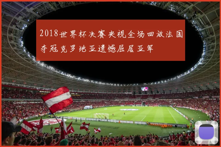 2018世界杯决赛央视全场回放法国夺冠克罗地亚遗憾屈居亚军