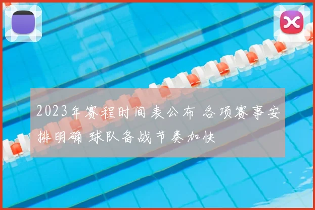 2023年赛程时间表公布 各项赛事安排明确 球队备战节奏加快