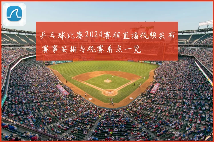 乒乓球比赛2024赛程直播视频发布 赛事安排与观赛看点一览