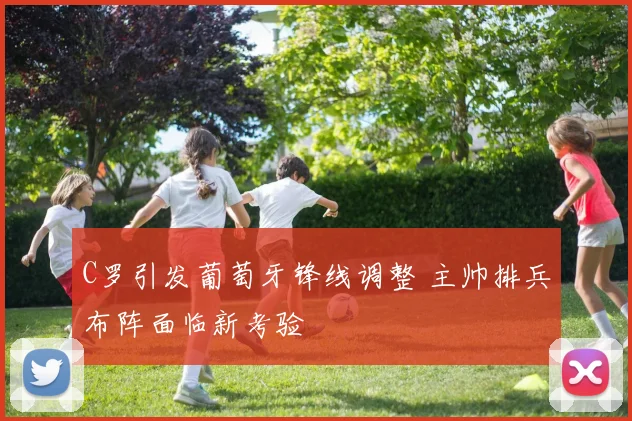 C罗引发葡萄牙锋线调整 主帅排兵布阵面临新考验