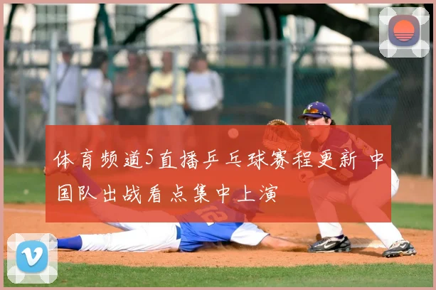 体育频道5直播乒乓球赛程更新 中国队出战看点集中上演