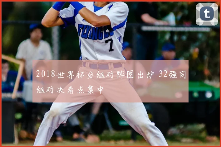 2018世界杯分组对阵图出炉 32强同组对决看点集中