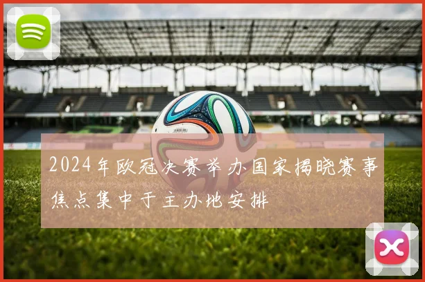 2024年欧冠决赛举办国家揭晓赛事焦点集中于主办地安排