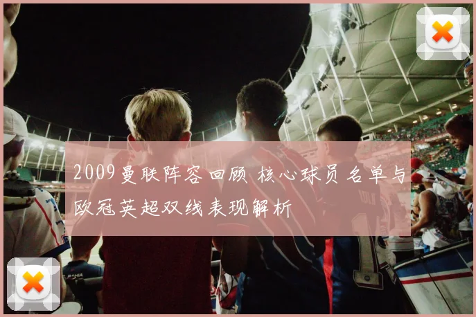 2009曼联阵容回顾 核心球员名单与欧冠英超双线表现解析
