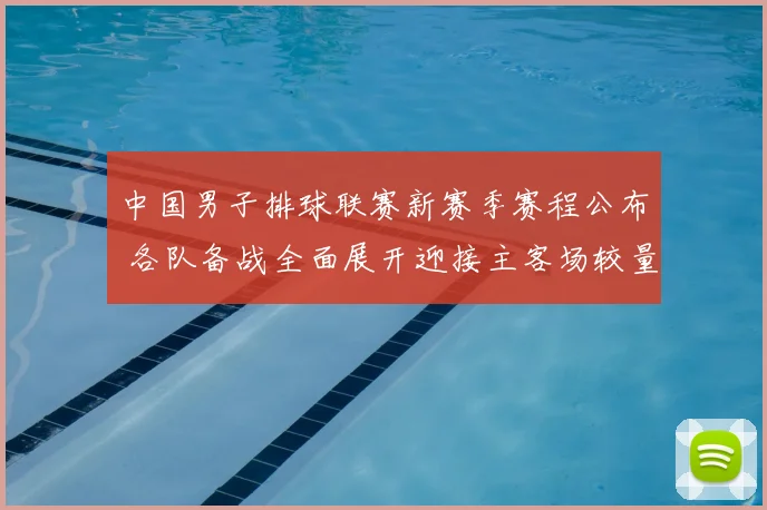 中国男子排球联赛新赛季赛程公布 各队备战全面展开迎接主客场较量
