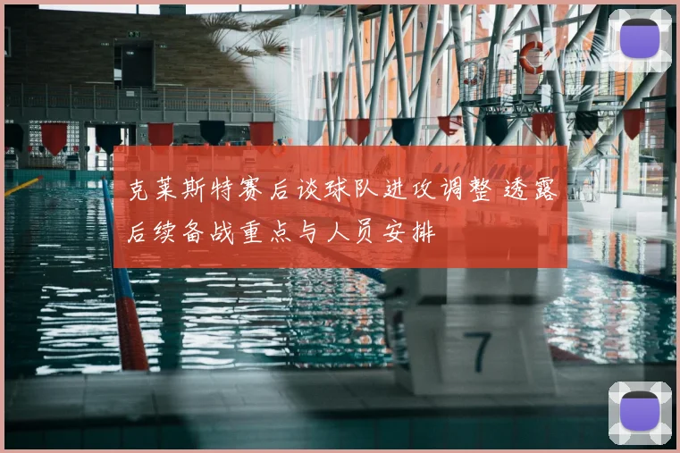 克莱斯特赛后谈球队进攻调整 透露后续备战重点与人员安排