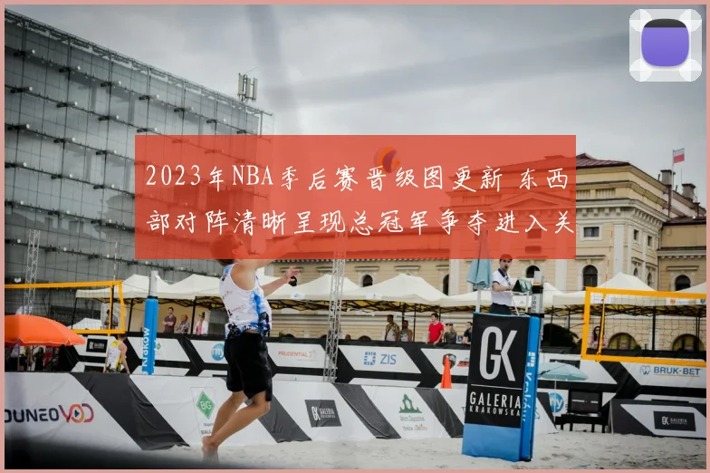 2023年NBA季后赛晋级图更新 东西部对阵清晰呈现总冠军争夺进入关键阶段