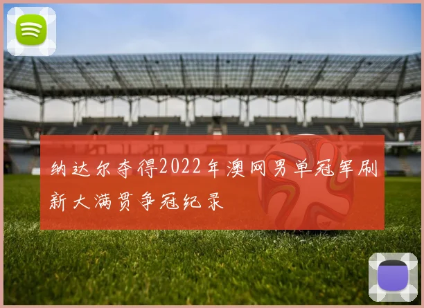 纳达尔夺得2022年澳网男单冠军刷新大满贯争冠纪录