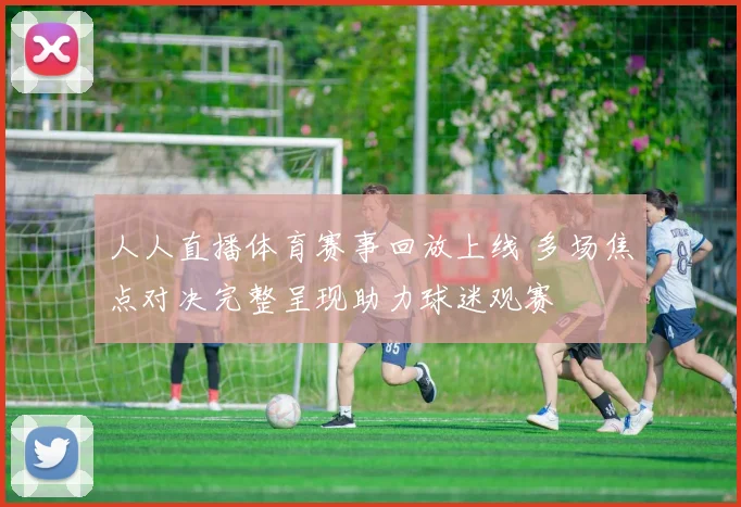 人人直播体育赛事回放上线 多场焦点对决完整呈现助力球迷观赛