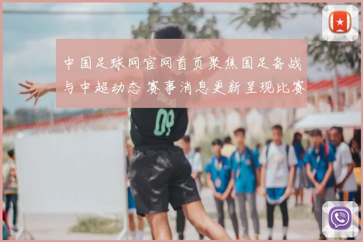 中国足球网官网首页聚焦国足备战与中超动态 赛事消息更新呈现比赛看点