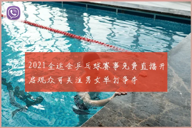 2021全运会乒乓球赛事免费直播开启观众可关注男女单打争夺