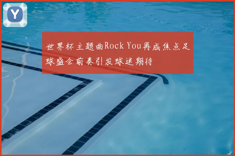 世界杯主题曲Rock You再成焦点足球盛会前奏引发球迷期待